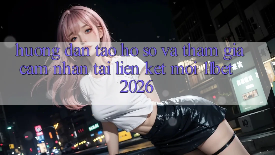 Hướng Dẫn Tạo hồ sơ Và Tham Gia Cảm nhận Tại Liên kết Mới 11bet 2026