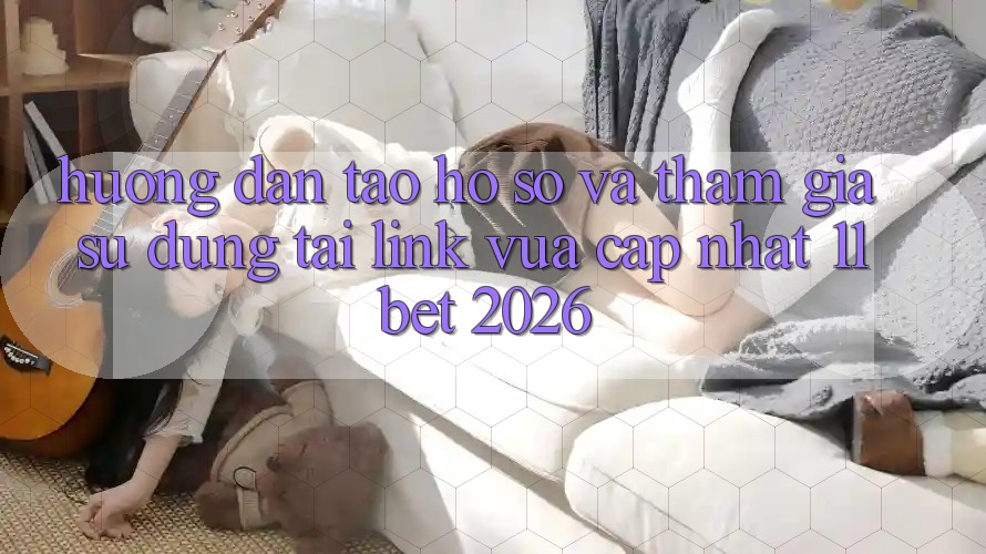Hướng Dẫn Tạo hồ sơ Và Tham Gia Sử dụng Tại Link Vừa cập nhật 11bet 2026 Hướng Dẫn Tạo hồ sơ Và Tham Gia Sử dụng Tại Link Vừa cập nhật 11bet 2026
