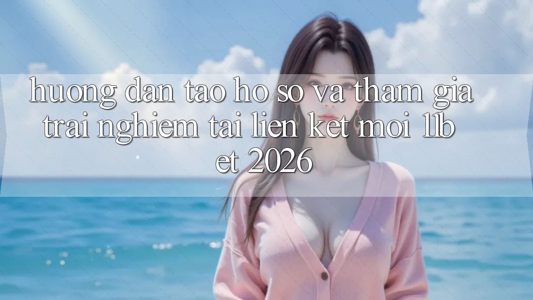Hướng Dẫn Tạo hồ sơ Và Tham Gia Trải Nghiệm Tại Liên kết Mới 11bet 2026