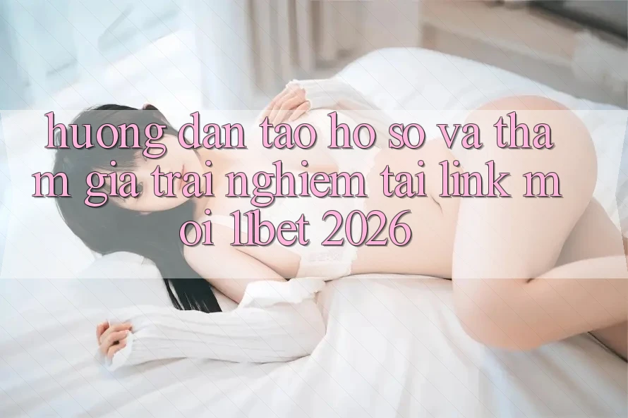Hướng Dẫn Tạo hồ sơ Và Tham Gia Trải Nghiệm Tại Link Mới 11bet 2026 Hướng Dẫn Tạo hồ sơ Và Tham Gia Trải Nghiệm Tại Link Mới 11bet 2026