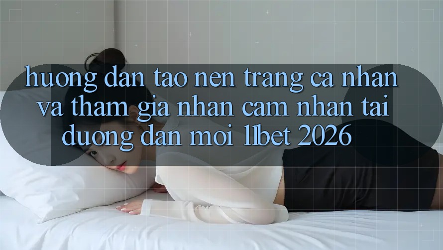 Hướng Dẫn Tạo nên trang cá nhân Và Tham Gia Nhận cảm nhận Tại Đường dẫn Mới 11bet 2026