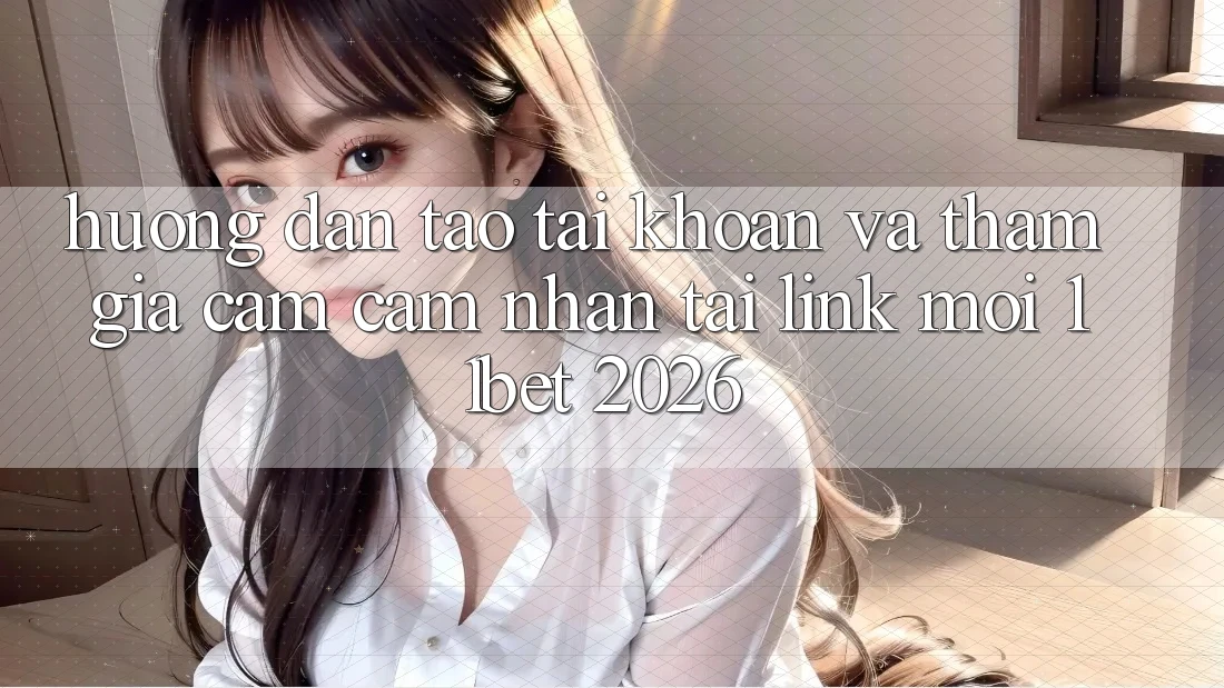 Hướng Dẫn Tạo tài khoản Và Tham Gia Cảm cảm nhận Tại Link Mới 11bet 2026