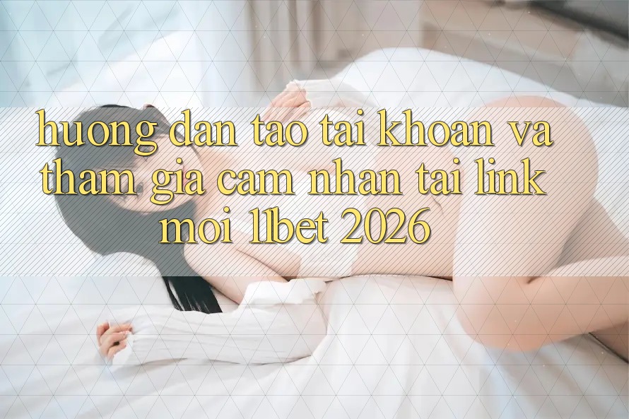 Hướng Dẫn Tạo tài khoản Và Tham Gia Cảm nhận Tại Link Mới 11bet 2026