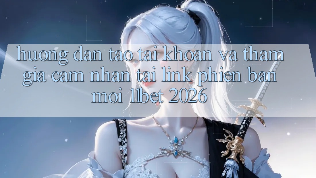 Hướng Dẫn Tạo tài khoản Và Tham Gia Cảm nhận Tại Link Phiên bản mới 11bet 2026