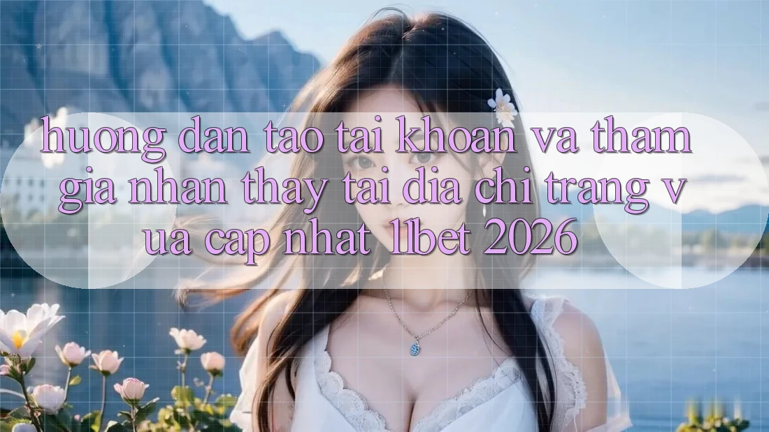 Hướng Dẫn Tạo tài khoản Và Tham Gia Nhận thấy Tại Địa chỉ trang Vừa cập nhật 11bet 2026 Hướng Dẫn Tạo tài khoản Và Tham Gia Nhận thấy Tại Địa chỉ trang Vừa cập nhật 11bet 2026