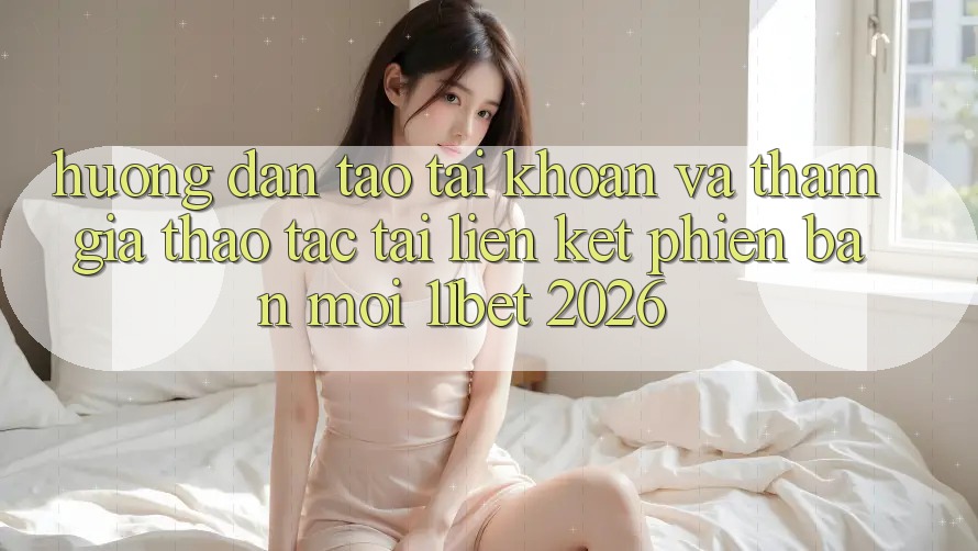 Hướng dẫn Tạo tài khoản Và Tham Gia Thao tác Tại Liên kết Phiên bản mới 11bet 2026