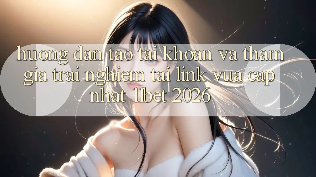 Hướng Dẫn Tạo tài khoản Và Tham Gia Trải nghiệm Tại Link Vừa cập nhật 11bet 2026