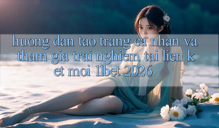 Hướng Dẫn Tạo trang cá nhân Và Tham Gia Trải Nghiệm Tại Liên kết Mới 11bet 2026