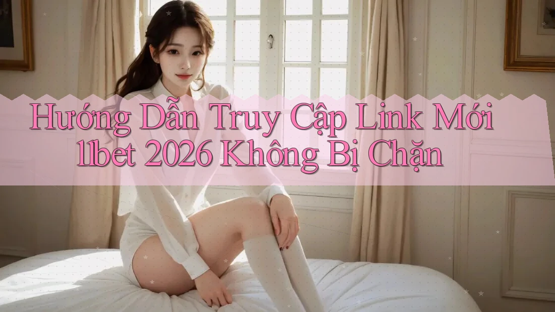 Hướng Dẫn Truy Cập Link Mới 11bet 2026 Không Bị Chặn