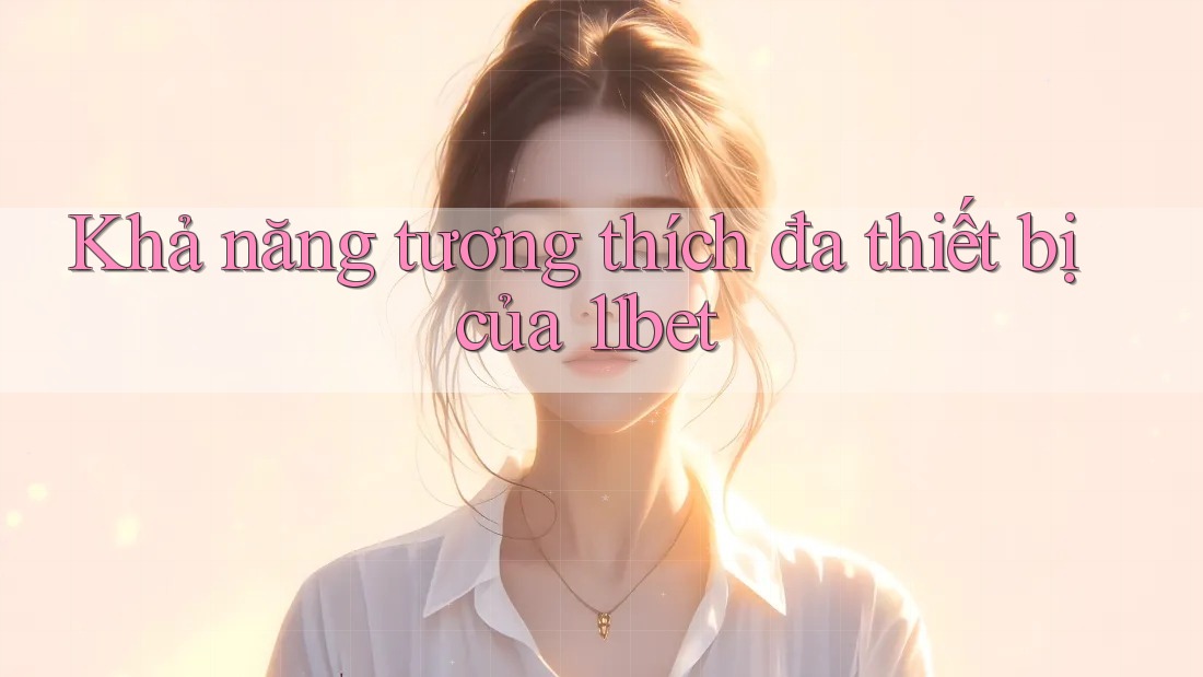 Khả năng tương thích đa thiết bị của 11bet