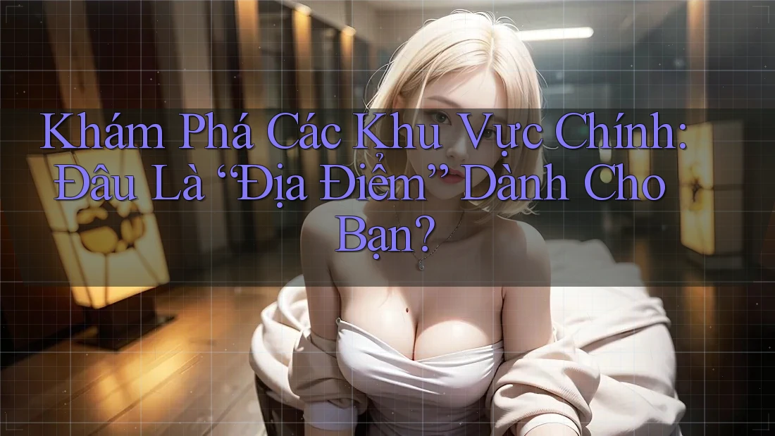 Khám Phá Các Khu Vực Chính: Đâu Là “Địa Điểm” Dành Cho Bạn?