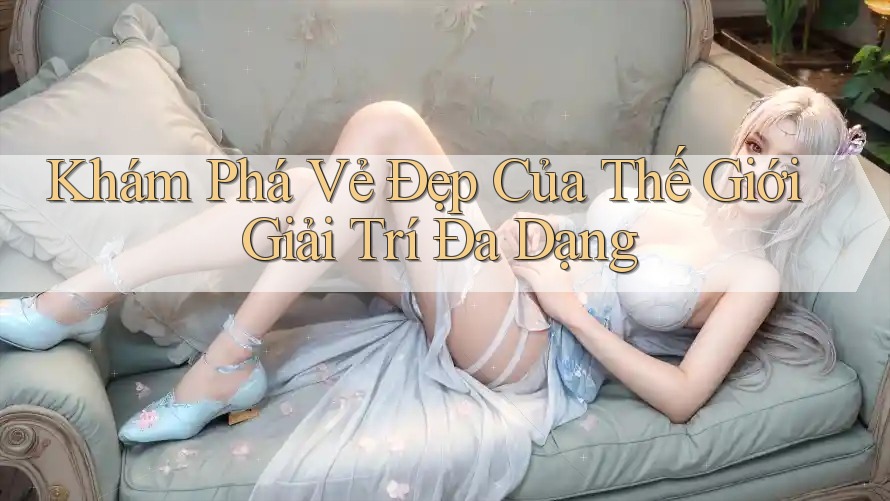 Khám Phá Vẻ Đẹp Của Thế Giới Giải Trí Đa Dạng Khám Phá Vẻ Đẹp Của Thế Giới Giải Trí Đa Dạng