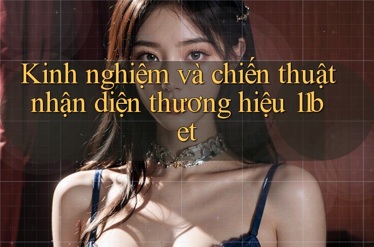 Kinh nghiệm và chiến thuật nhận diện thương hiệu 11bet