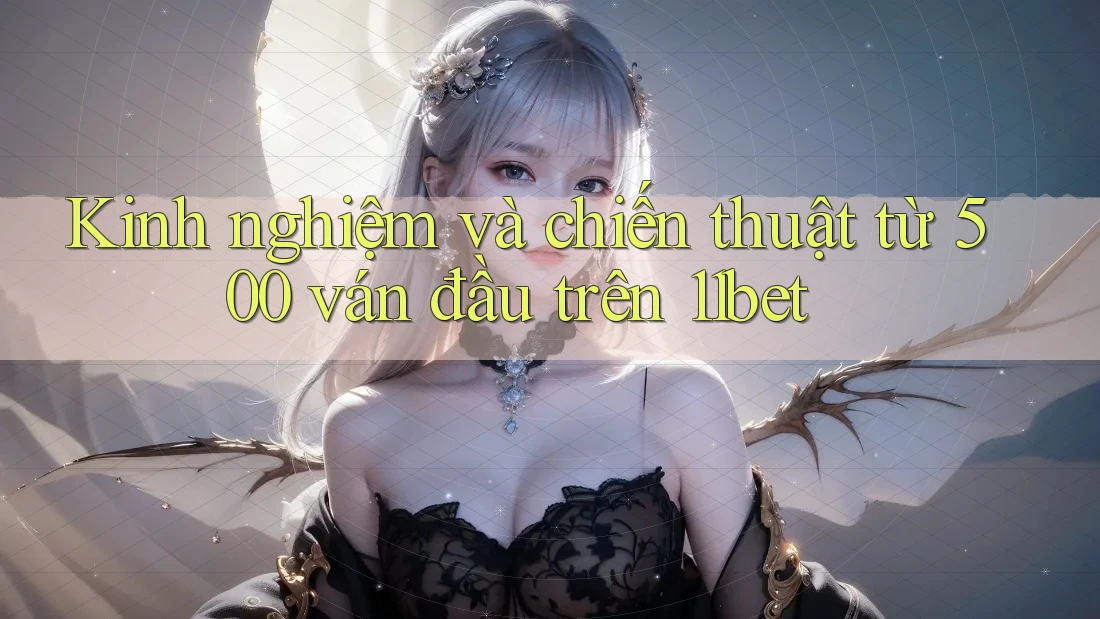 Kinh nghiệm và chiến thuật từ 500 ván đầu trên 11bet