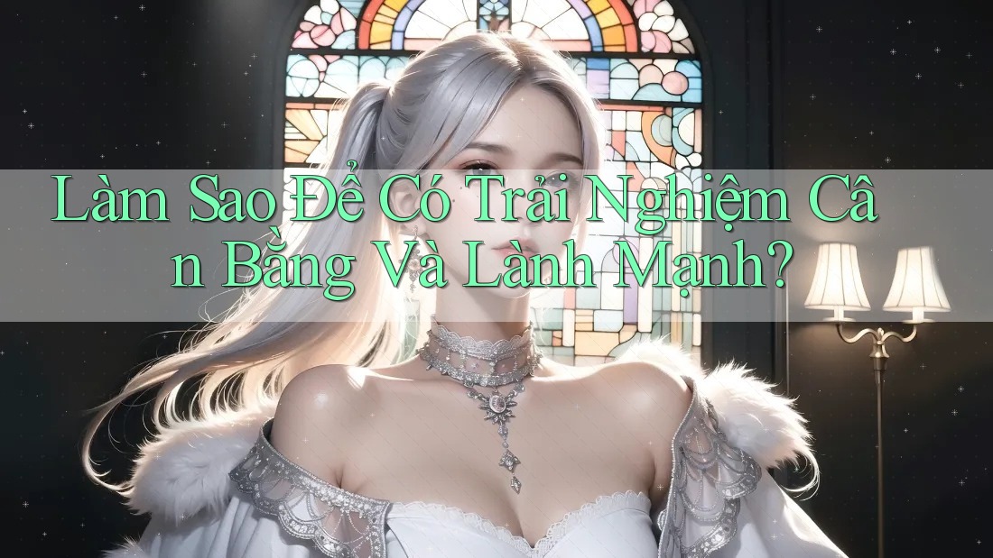 Làm Sao Để Có Trải Nghiệm Cân Bằng Và Lành Mạnh?