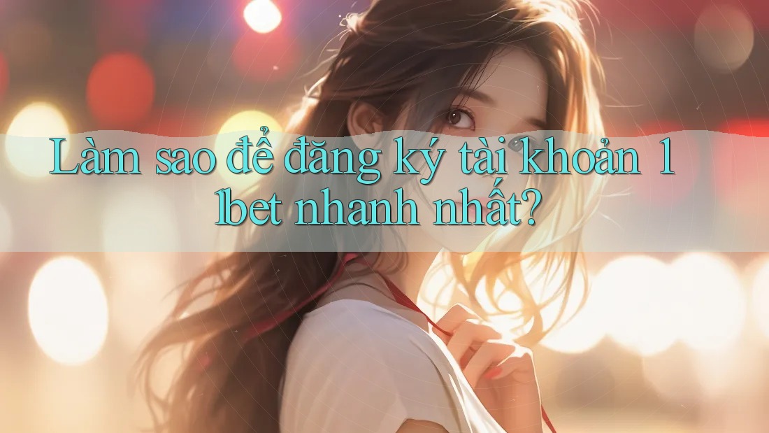 Làm sao để đăng ký tài khoản 11bet nhanh nhất?