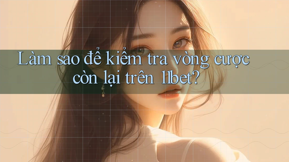 Làm sao để kiểm tra vòng cược còn lại trên 11bet?