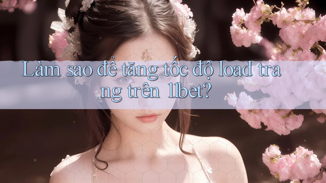 Làm sao để tăng tốc độ load trang trên 11bet?