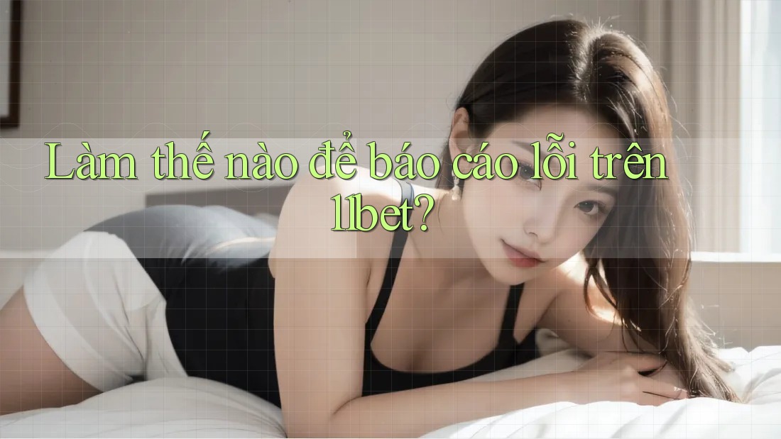 Làm thế nào để báo cáo lỗi trên 11bet?