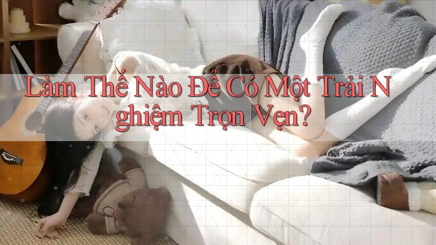 Làm Thế Nào Để Có Một Trải Nghiệm Trọn Vẹn? Làm Thế Nào Để Có Một Trải Nghiệm Trọn Vẹn?