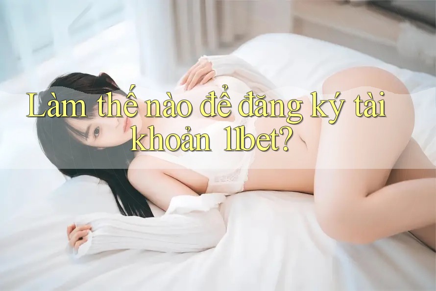 Làm thế nào để đăng ký tài khoản 11bet? Làm thế nào để đăng ký tài khoản 11bet?