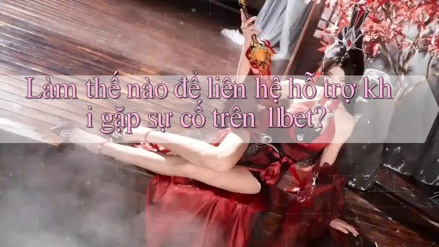 Làm thế nào để liên hệ hỗ trợ khi gặp sự cố trên 11bet?