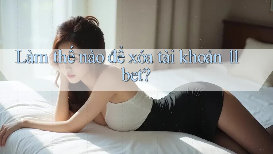 Làm thế nào để xóa tài khoản 11bet?