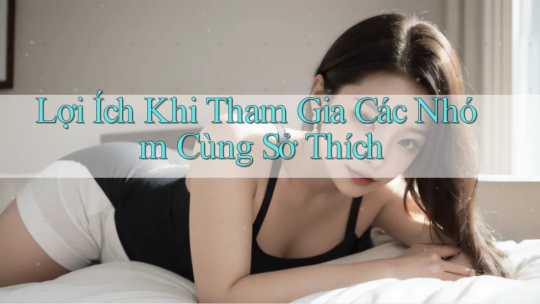 Lợi Ích Khi Tham Gia Các Nhóm Cùng Sở Thích Lợi Ích Khi Tham Gia Các Nhóm Cùng Sở Thích