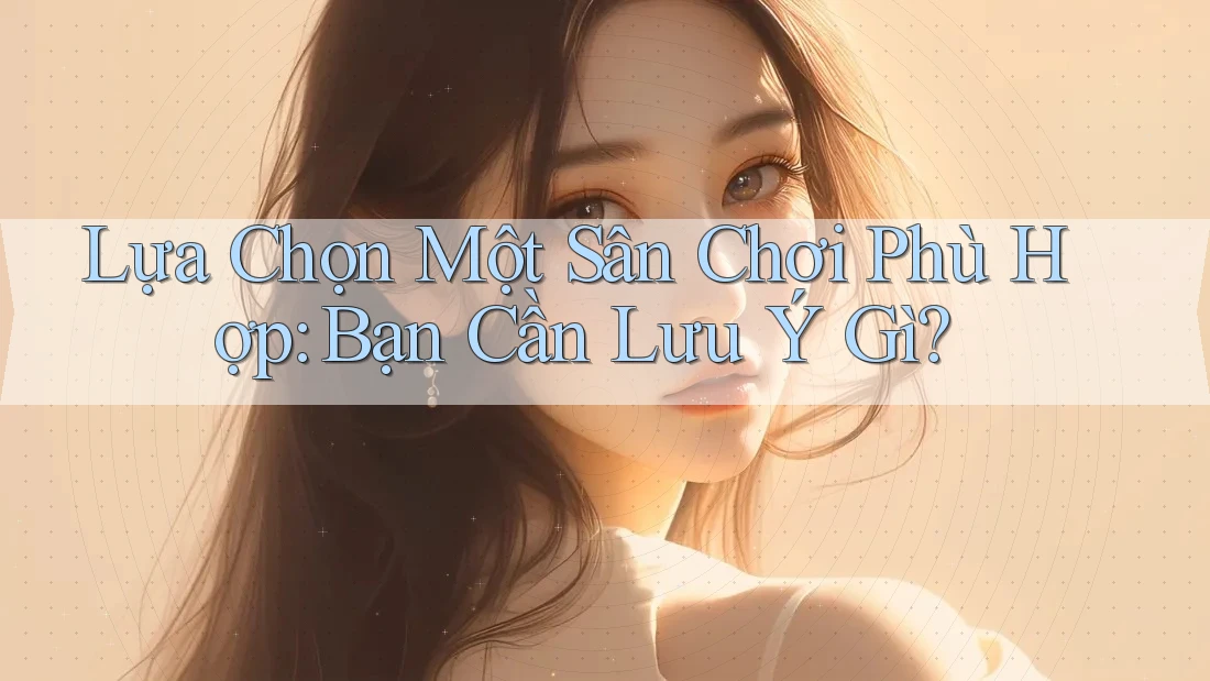 Lựa Chọn Một Sân Chơi Phù Hợp: Bạn Cần Lưu Ý Gì?