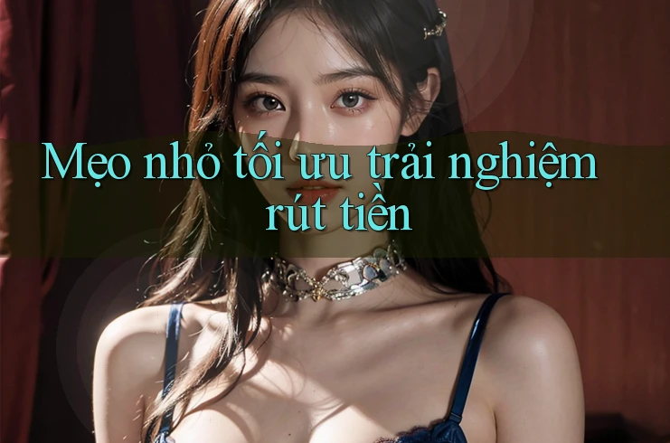 Mẹo nhỏ tối ưu trải nghiệm rút tiền