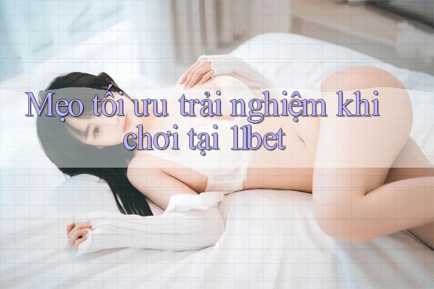 Mẹo tối ưu trải nghiệm khi chơi tại 11bet