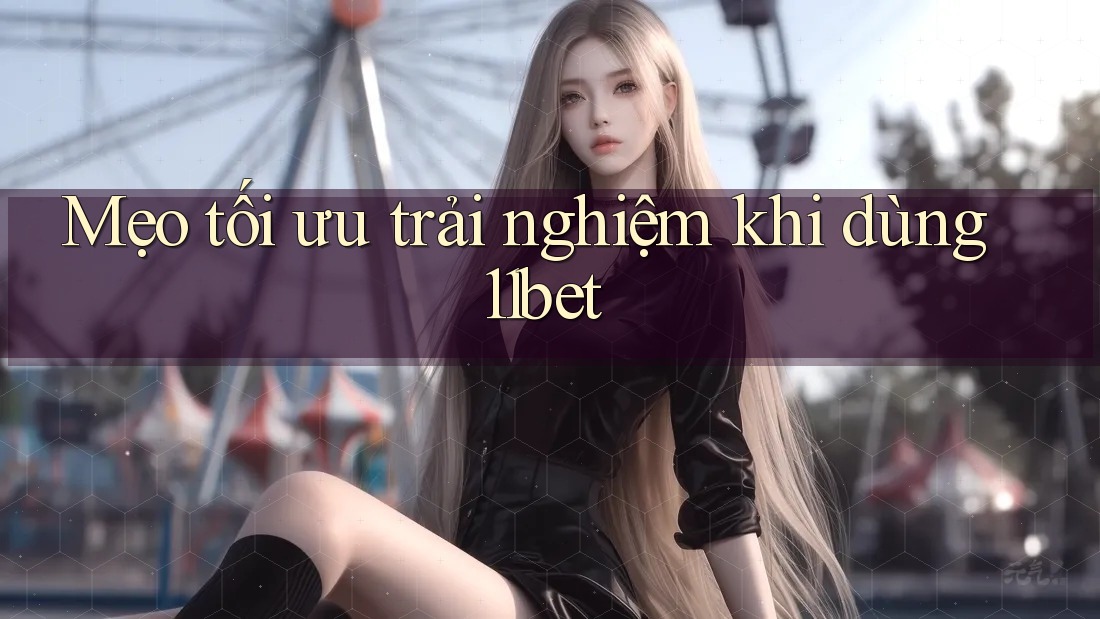 Mẹo tối ưu trải nghiệm khi dùng 11bet Mẹo tối ưu trải nghiệm khi dùng 11bet
