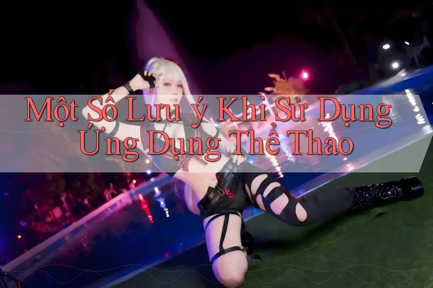 Một Số Lưu ý Khi Sử Dụng Ứng Dụng Thể Thao