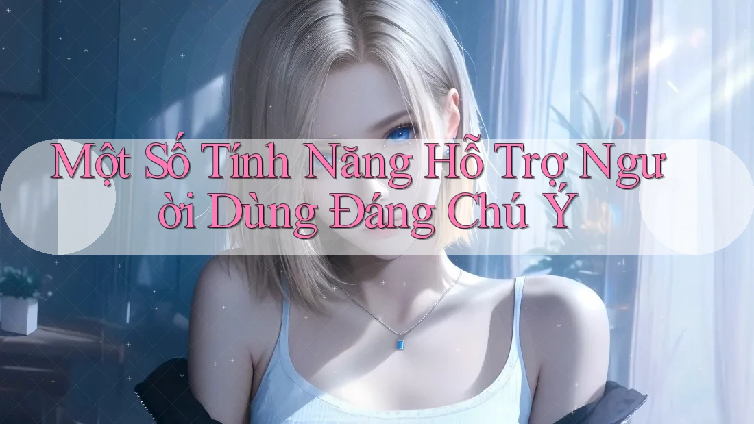 Một Số Tính Năng Hỗ Trợ Người Dùng Đáng Chú Ý Một Số Tính Năng Hỗ Trợ Người Dùng Đáng Chú Ý