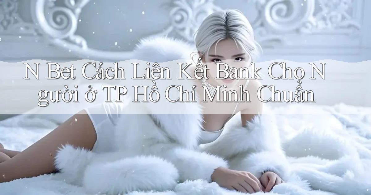 n bet cách liên kết bank cho người ở TP Hồ Chí Minh chuẩn