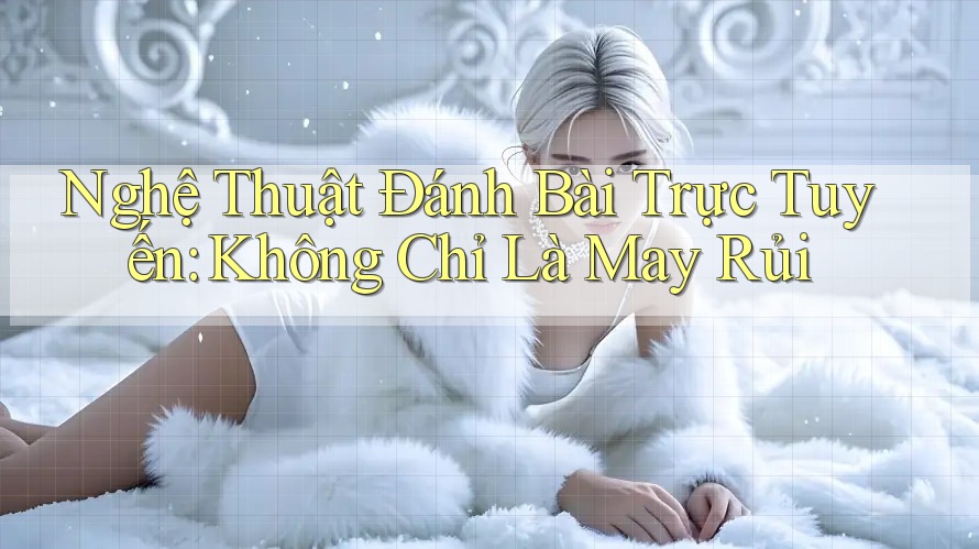 Nghệ Thuật Đánh Bài Trực Tuyến: Không Chỉ Là May Rủi