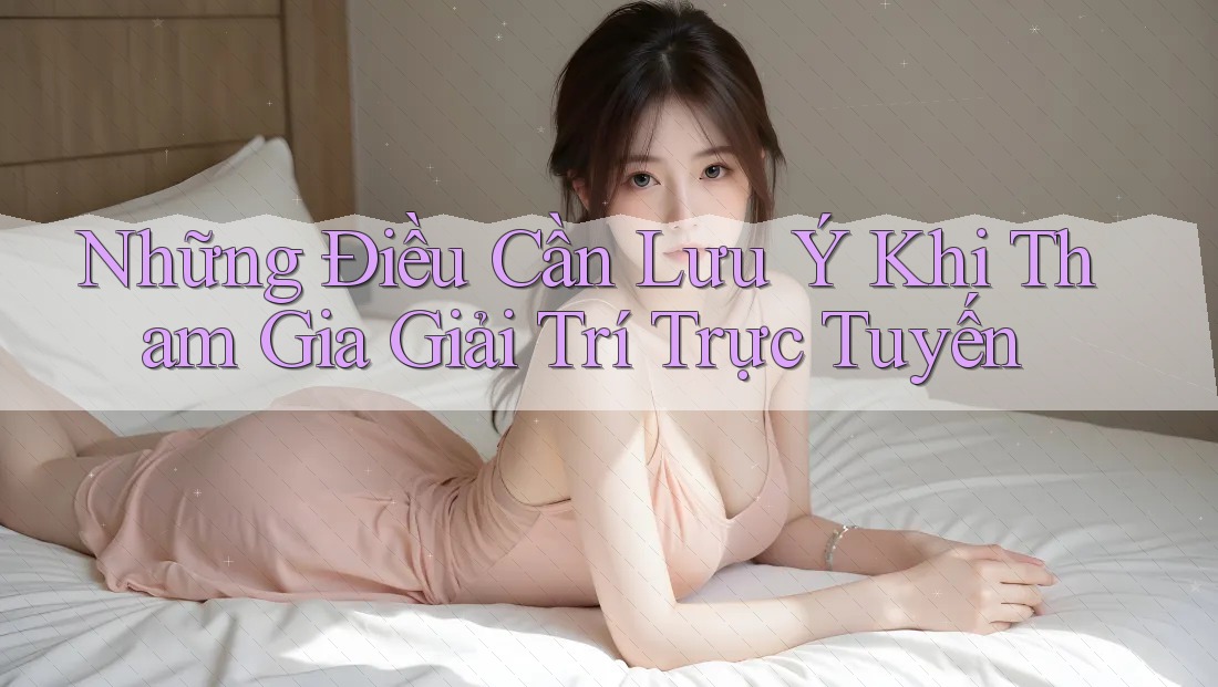 Những Điều Cần Lưu Ý Khi Tham Gia Giải Trí Trực Tuyến Những Điều Cần Lưu Ý Khi Tham Gia Giải Trí Trực Tuyến