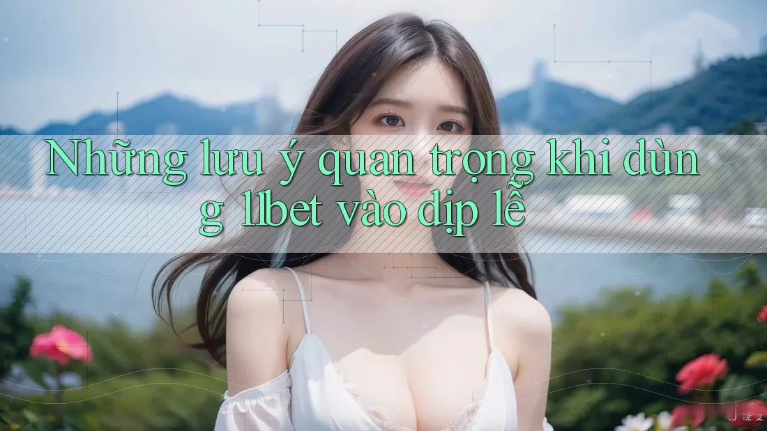 Những lưu ý quan trọng khi dùng 11bet vào dịp lễ