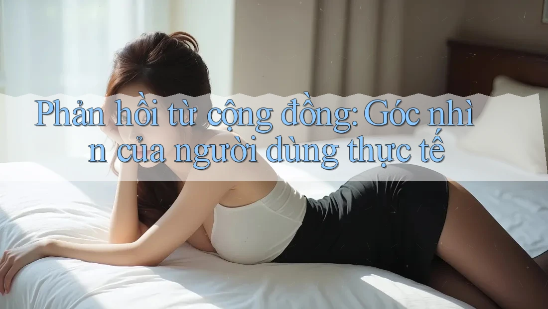 Phản hồi từ cộng đồng: Góc nhìn của người dùng thực tế Phản hồi từ cộng đồng: Góc nhìn của người dùng thực tế