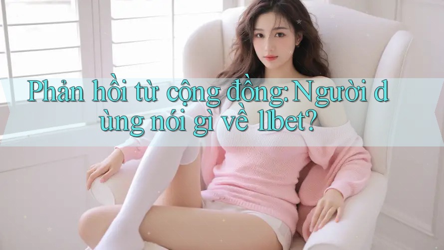 Phản hồi từ cộng đồng: Người dùng nói gì về 11bet?