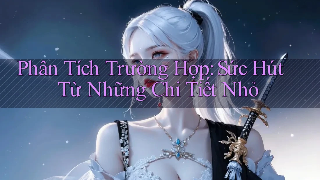 Phân Tích Trường Hợp: Sức Hút Từ Những Chi Tiết Nhỏ