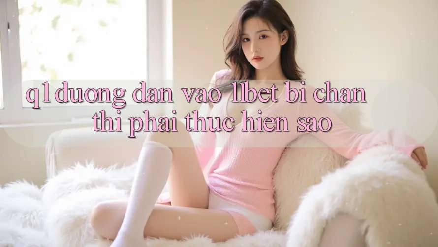 Q1: Đường dẫn vào 11bet bị chặn thì phải thực hiện sao?