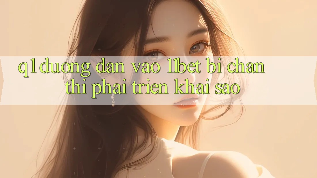 Q1: Đường dẫn vào 11bet bị chặn thì phải triển khai sao?