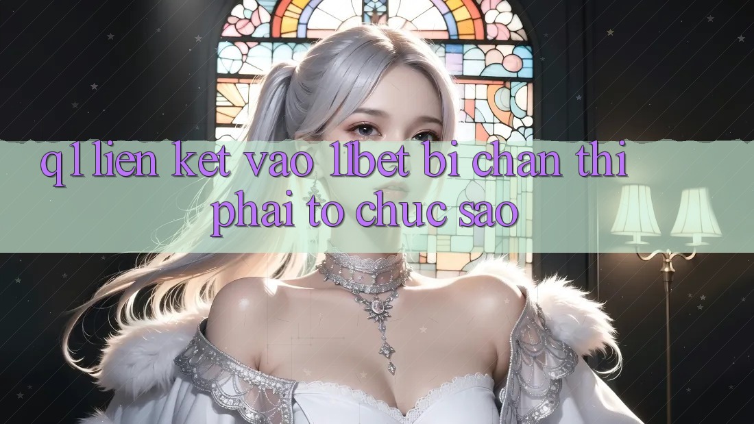 Q1: Liên kết vào 11bet bị chặn thì phải tổ chức sao?
