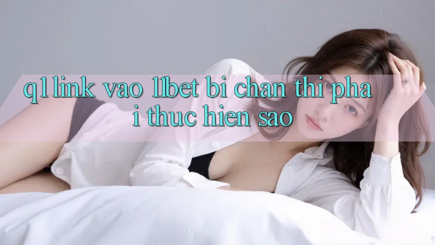 Q1: Link vào 11bet bị chặn thì phải thực hiện sao?