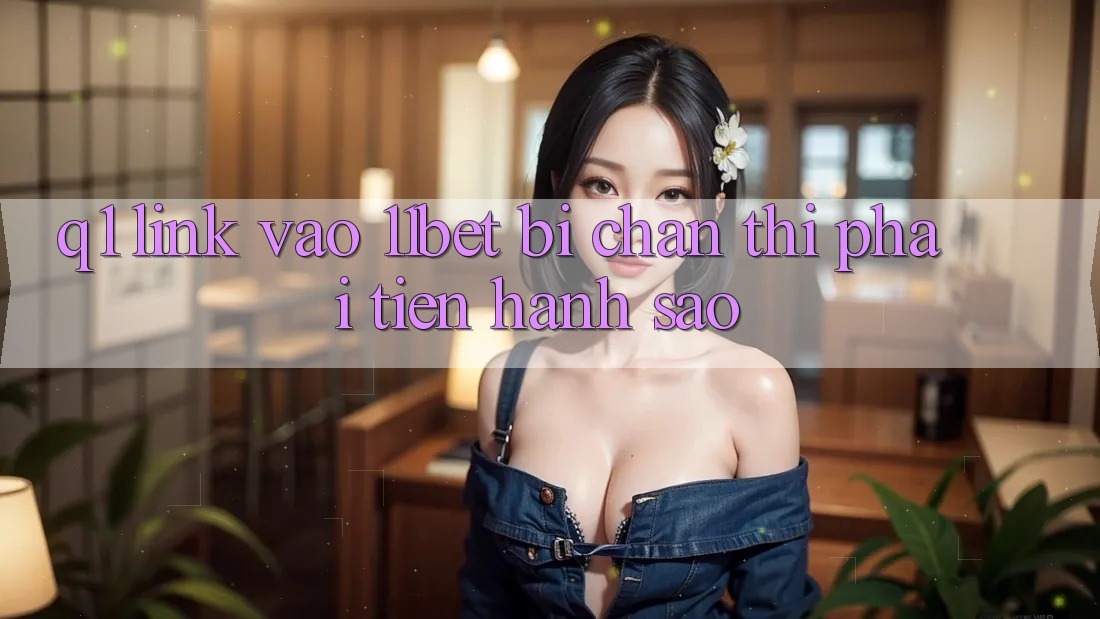 Q1: Link vào 11bet bị chặn thì phải tiến hành sao?