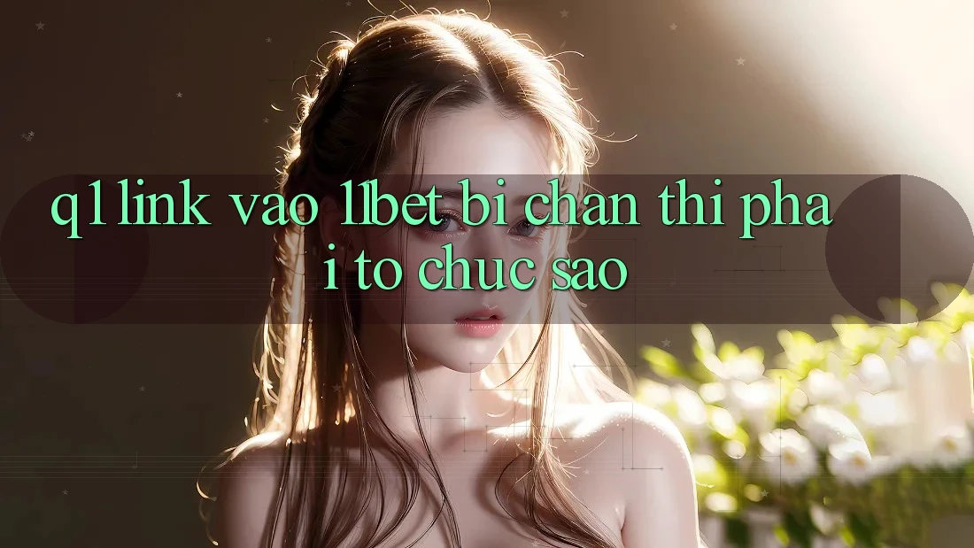 Q1: Link vào 11bet bị chặn thì phải tổ chức sao?