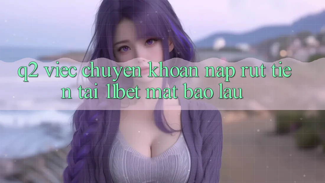 Q2: Việc chuyển khoản nạp rút tiền tại 11bet mất bao lâu?