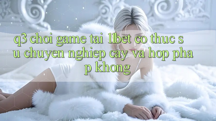 Q3: Chơi game tại 11bet có thực sự chuyên nghiệp cậy và hợp pháp không? Q3: Chơi game tại 11bet có thực sự chuyên nghiệp cậy và hợp pháp không?