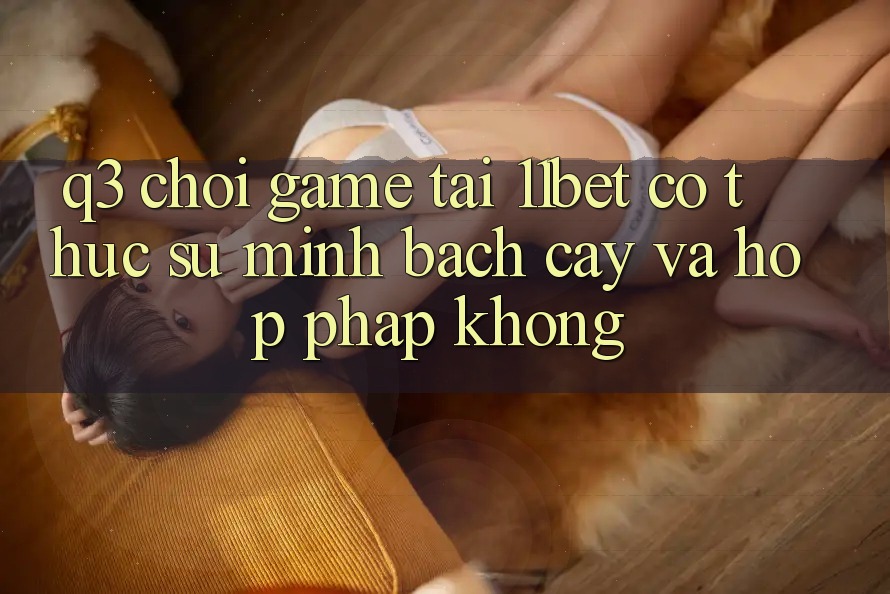 Q3: Chơi game tại 11bet có thực sự minh bạch cậy và hợp pháp không? Q3: Chơi game tại 11bet có thực sự minh bạch cậy và hợp pháp không?